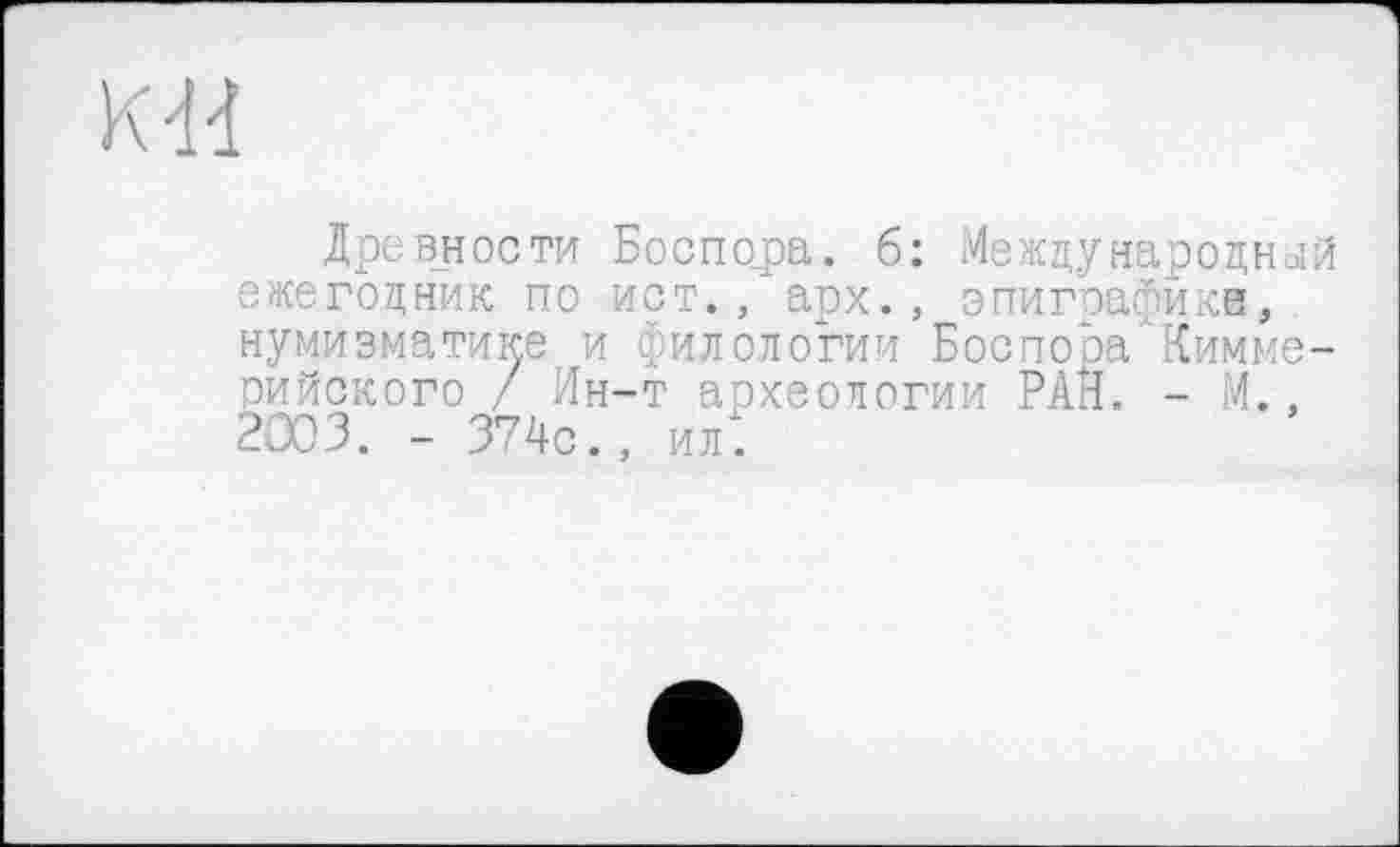 ﻿КВ
Древности Боспора. 6: Международный ежегодник по ист., арх., эпиграфики, нумизматике и филологии Боспооа'Кимме-рийского / Ин-т археологии РАН. - М., 2003. - 374с., ил.